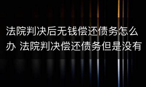 法院判决后无钱偿还债务怎么办 法院判决偿还债务但是没有钱