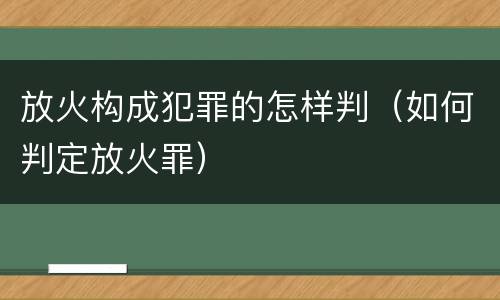 放火构成犯罪的怎样判（如何判定放火罪）