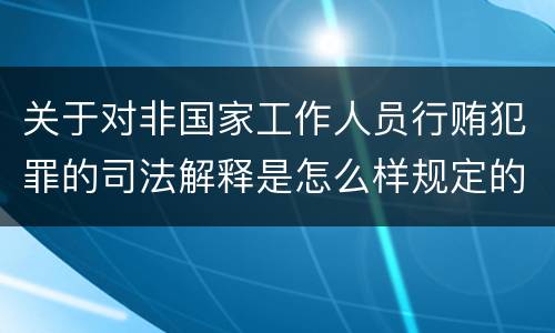 关于对非国家工作人员行贿犯罪的司法解释是怎么样规定的