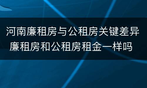 河南廉租房与公租房关键差异 廉租房和公租房租金一样吗