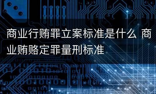 商业行贿罪立案标准是什么 商业贿赂定罪量刑标准