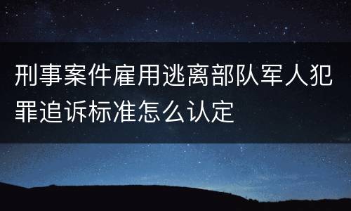 刑事案件雇用逃离部队军人犯罪追诉标准怎么认定