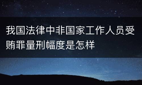 我国法律中非国家工作人员受贿罪量刑幅度是怎样