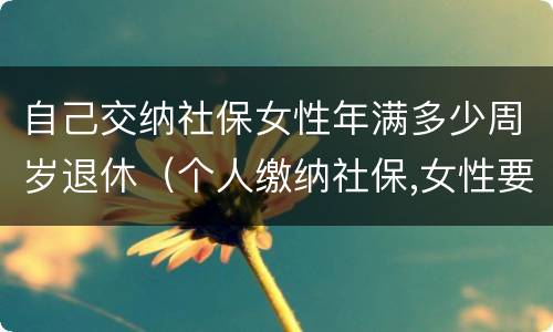 自己交纳社保女性年满多少周岁退休（个人缴纳社保,女性要几岁可以退休）