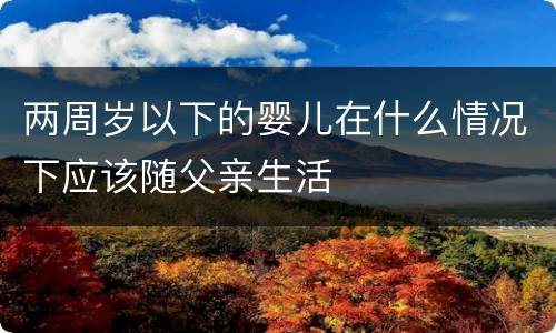 两周岁以下的婴儿在什么情况下应该随父亲生活