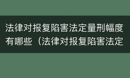 法律对报复陷害法定量刑幅度有哪些（法律对报复陷害法定量刑幅度有哪些要求）