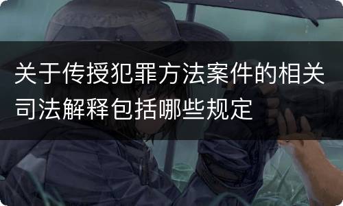 关于传授犯罪方法案件的相关司法解释包括哪些规定