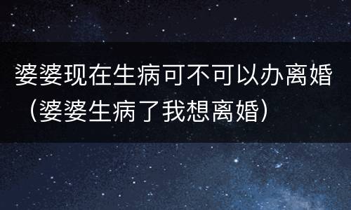 婆婆现在生病可不可以办离婚（婆婆生病了我想离婚）