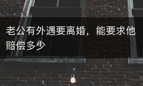 老公有外遇要离婚，能要求他赔偿多少