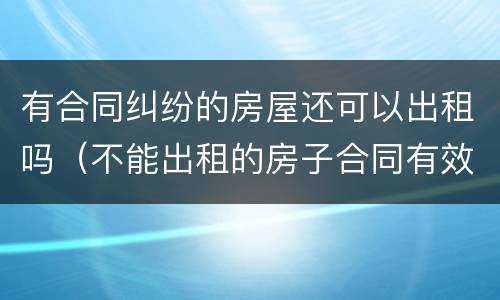 有合同纠纷的房屋还可以出租吗（不能出租的房子合同有效吗）