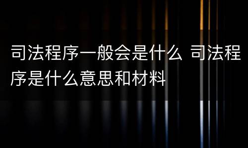 司法程序一般会是什么 司法程序是什么意思和材料