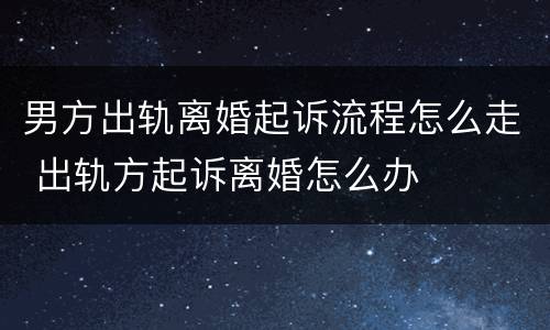 男方出轨离婚起诉流程怎么走 出轨方起诉离婚怎么办