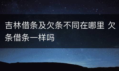 吉林借条及欠条不同在哪里 欠条借条一样吗