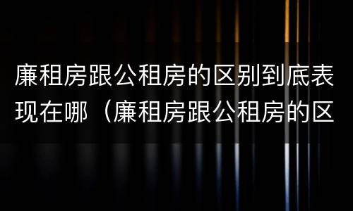 廉租房跟公租房的区别到底表现在哪（廉租房跟公租房的区别到底表现在哪些方面）