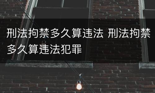刑法拘禁多久算违法 刑法拘禁多久算违法犯罪
