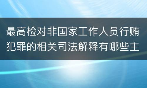 最高检对非国家工作人员行贿犯罪的相关司法解释有哪些主要规定