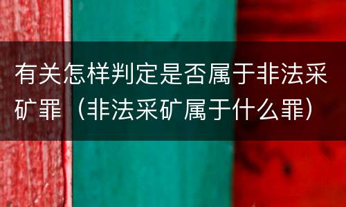 有关怎样判定是否属于非法采矿罪（非法采矿属于什么罪）