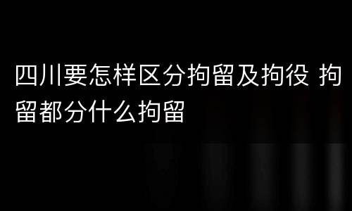 四川要怎样区分拘留及拘役 拘留都分什么拘留