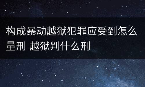 构成暴动越狱犯罪应受到怎么量刑 越狱判什么刑