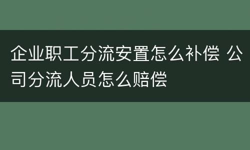 企业职工分流安置怎么补偿 公司分流人员怎么赔偿
