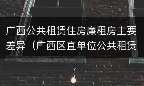 广西公共租赁住房廉租房主要差异（广西区直单位公共租赁住房）