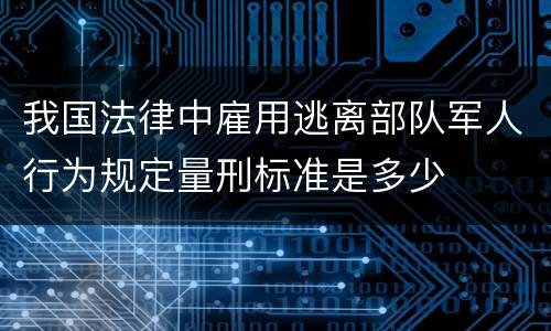 我国法律中雇用逃离部队军人行为规定量刑标准是多少