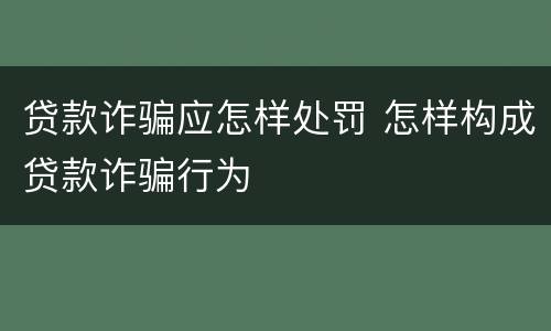 贷款诈骗应怎样处罚 怎样构成贷款诈骗行为