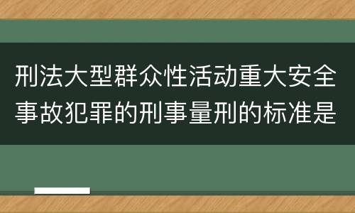 刑法大型群众性活动重大安全事故犯罪的刑事量刑的标准是多少