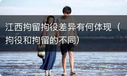 江西拘留拘役差异有何体现（拘役和拘留的不同）