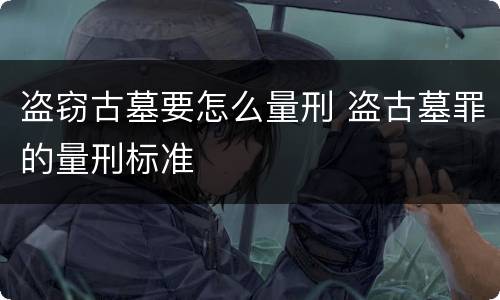 盗窃古墓要怎么量刑 盗古墓罪的量刑标准