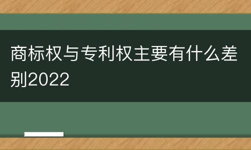商标权与专利权主要有什么差别2022