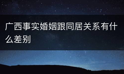 广西事实婚姻跟同居关系有什么差别