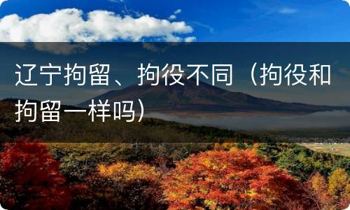 辽宁拘留、拘役不同（拘役和拘留一样吗）
