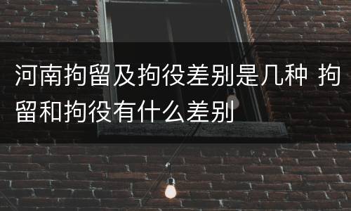 河南拘留及拘役差别是几种 拘留和拘役有什么差别
