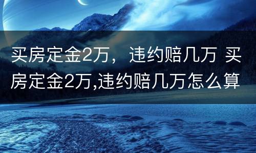 买房定金2万，违约赔几万 买房定金2万,违约赔几万怎么算
