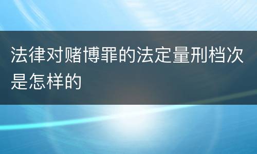法律对赌博罪的法定量刑档次是怎样的