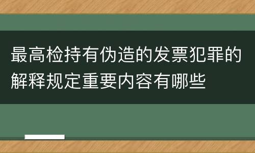 最高检持有伪造的发票犯罪的解释规定重要内容有哪些