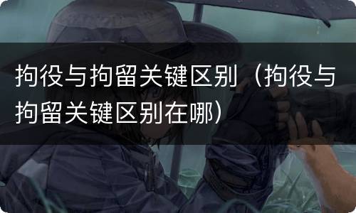 拘役与拘留关键区别（拘役与拘留关键区别在哪）