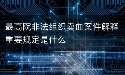 最高院非法组织卖血案件解释重要规定是什么