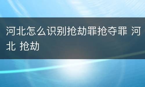 河北怎么识别抢劫罪抢夺罪 河北 抢劫