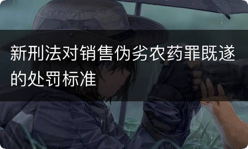 新刑法对销售伪劣农药罪既遂的处罚标准