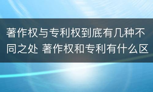 著作权与专利权到底有几种不同之处 著作权和专利有什么区别