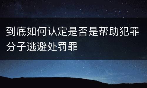 到底如何认定是否是帮助犯罪分子逃避处罚罪