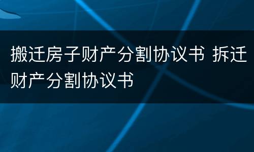 搬迁房子财产分割协议书 拆迁财产分割协议书