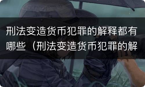 刑法变造货币犯罪的解释都有哪些（刑法变造货币犯罪的解释都有哪些规定）