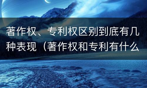 著作权、专利权区别到底有几种表现（著作权和专利有什么区别）
