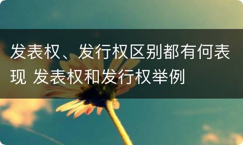 发表权、发行权区别都有何表现 发表权和发行权举例
