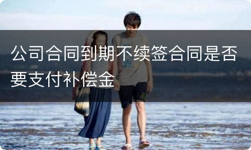 公司合同到期不续签合同是否要支付补偿金