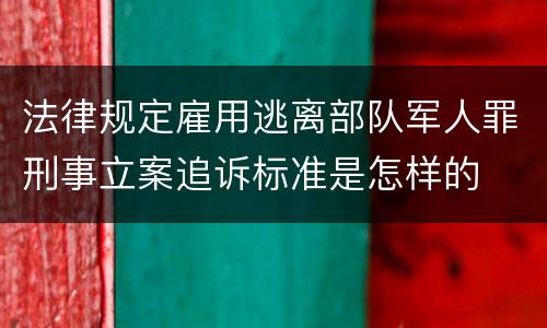 法律规定雇用逃离部队军人罪刑事立案追诉标准是怎样的