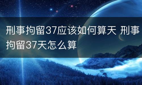刑事拘留37应该如何算天 刑事拘留37天怎么算